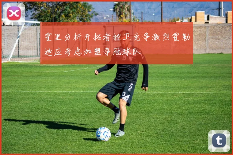 霍里分析开拓者控卫竞争激烈霍勒迪应考虑加盟争冠球队