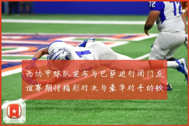 西协甲球队宣布与巴萨进行闭门友谊赛期待精彩对决与豪华对手的较量