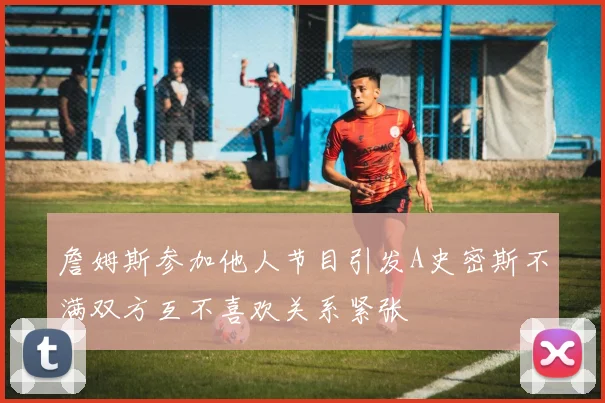詹姆斯参加他人节目引发A史密斯不满双方互不喜欢关系紧张