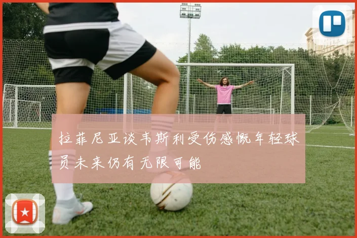 拉菲尼亚谈韦斯利受伤感慨年轻球员未来仍有无限可能
