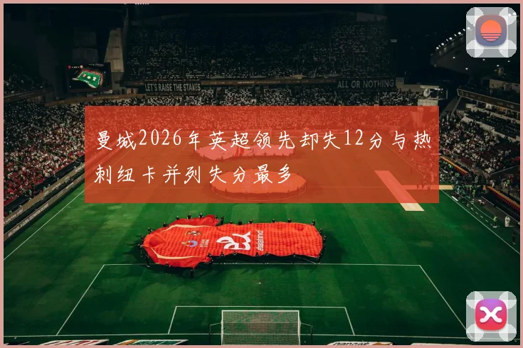 曼城2026年英超领先却失12分与热刺纽卡并列失分最多