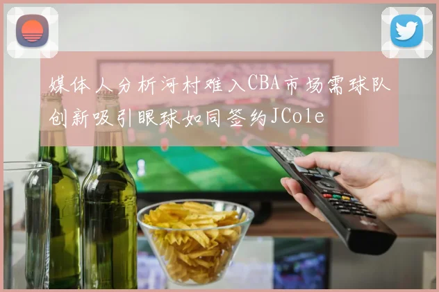 媒体人分析河村难入CBA市场需球队创新吸引眼球如同签约JCole