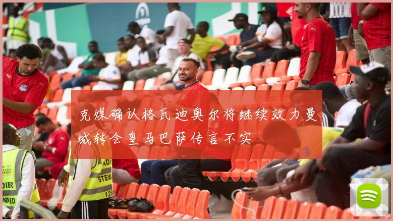 克媒确认格瓦迪奥尔将继续效力曼城转会皇马巴萨传言不实