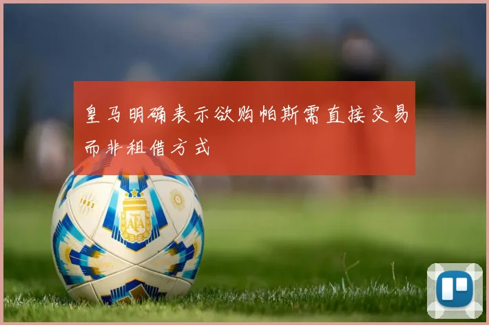 皇马明确表示欲购帕斯需直接交易而非租借方式