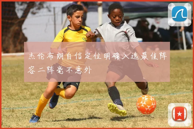 杰伦布朗自信定位明确入选最佳阵容二阵毫不意外