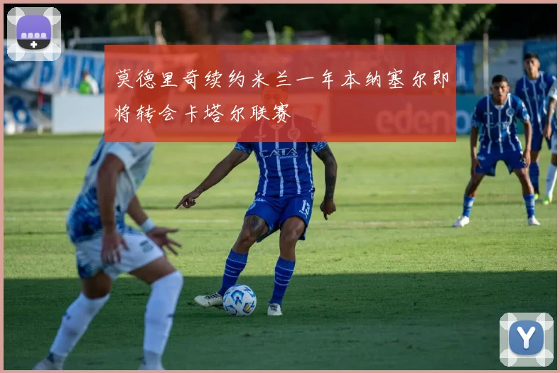 莫德里奇续约米兰一年本纳塞尔即将转会卡塔尔联赛