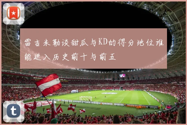 雷吉米勒谈甜瓜与KD的得分地位谁能进入历史前十与前五