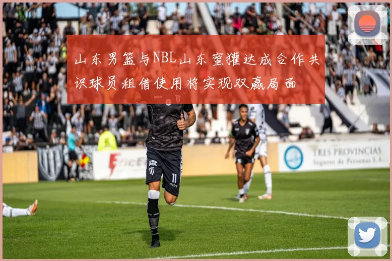 山东男篮与NBL山东蜜獾达成合作共识球员租借使用将实现双赢局面