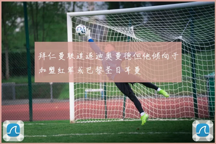 拜仁曼联追逐迪奥曼德但他倾向于加盟红军或巴黎圣日耳曼