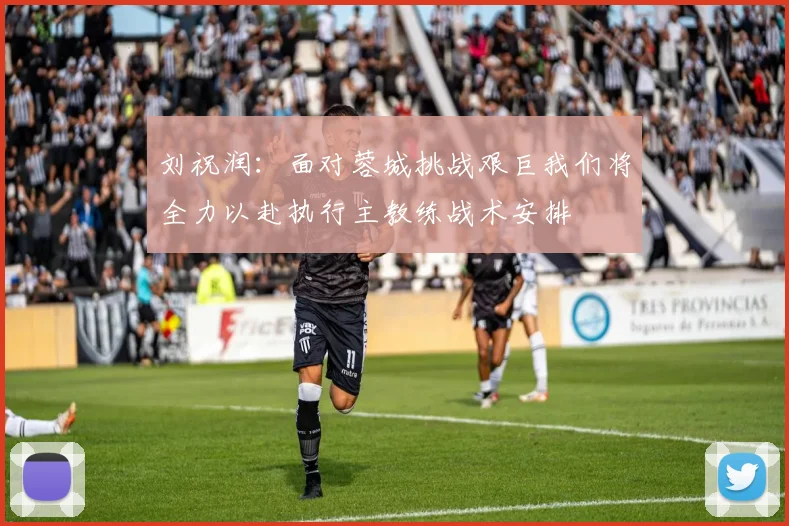 刘祝润：面对蓉城挑战艰巨我们将全力以赴执行主教练战术安排
