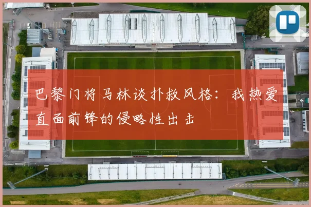 巴黎门将马林谈扑救风格：我热爱直面前锋的侵略性出击