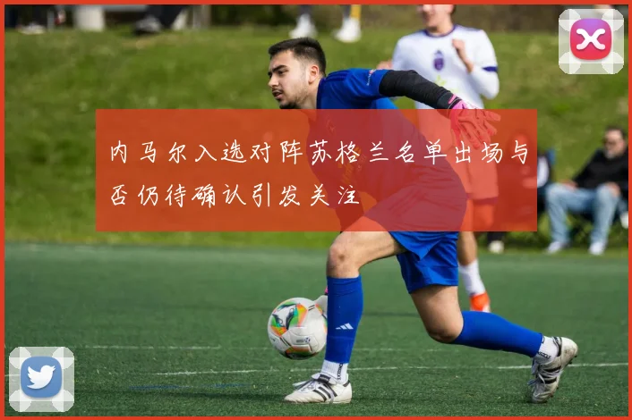 内马尔入选对阵苏格兰名单出场与否仍待确认引发关注