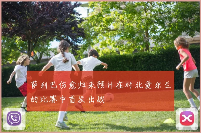 萨利巴伤愈归来预计在对北爱尔兰的比赛中首发出战