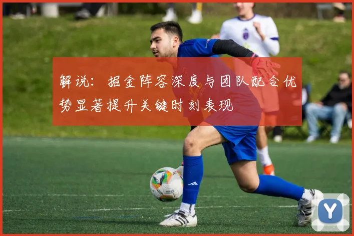 解说：掘金阵容深度与团队配合优势显著提升关键时刻表现