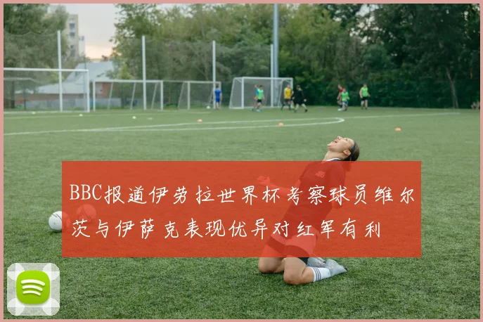 BBC报道伊劳拉世界杯考察球员维尔茨与伊萨克表现优异对红军有利