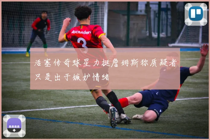 活塞传奇球星力挺詹姆斯称质疑者只是出于嫉妒情绪
