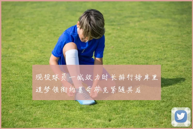 现役球员一城效力时长排行榜库里追梦领衔约基奇布克紧随其后