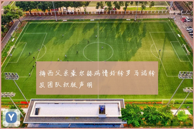 梅西父亲豪尔赫病情好转罗马诺转发团队积极声明