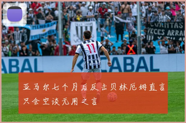 亚马尔七个月后反击贝林厄姆直言只会空谈无用之言