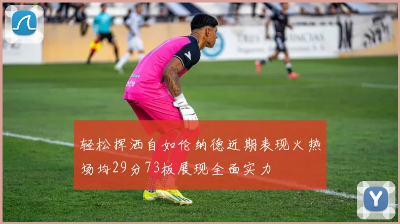 轻松挥洒自如伦纳德近期表现火热场均29分73板展现全面实力