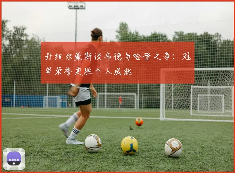 丹纽尔豪斯谈韦德与哈登之争：冠军荣誉更胜个人成就